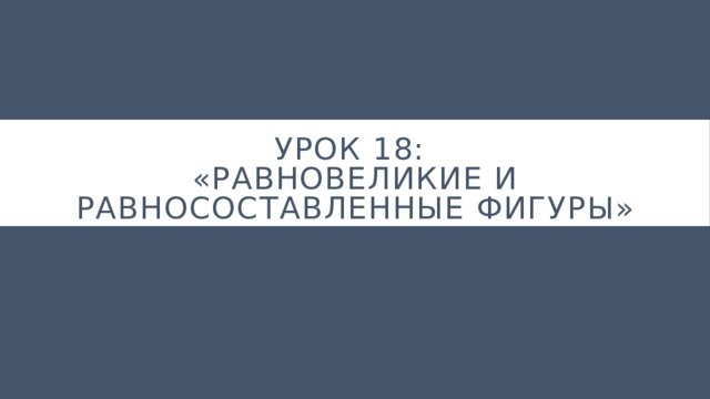 Урок 18:  «Равновеликие и равносоставленные фигуры» 