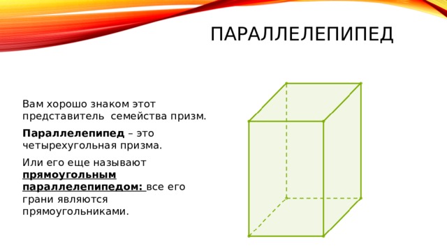 Параллелепипед Вам хорошо знаком этот представитель семейства призм. Параллелепипед – это четырехугольная призма. Или его еще называют прямоугольным параллелепипедом: все его грани являются прямоугольниками. 