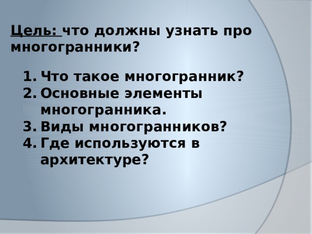 Цель: что должны узнать про многогранники? Что такое многогранник? Основные элементы многогранника. Виды многогранников? Где используются в архитектуре?   