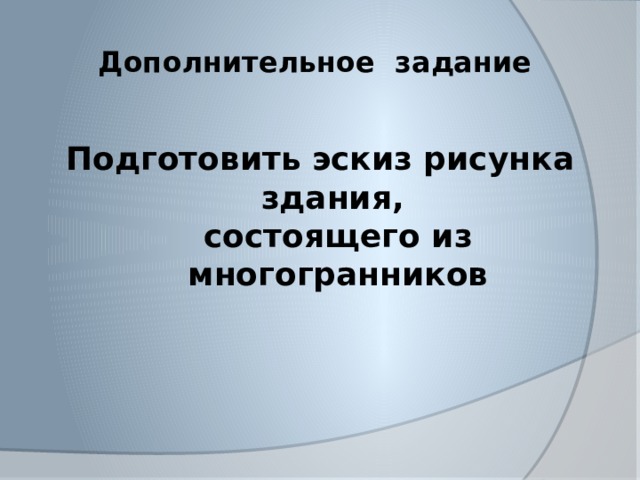 Дополнительное задание Подготовить эскиз рисунка здания,  состоящего из многогранников  