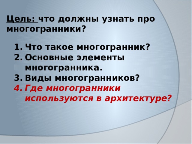 Цель: что должны узнать про многогранники? Что такое многогранник? Основные элементы многогранника. Виды многогранников? Где многогранники используются в архитектуре?   