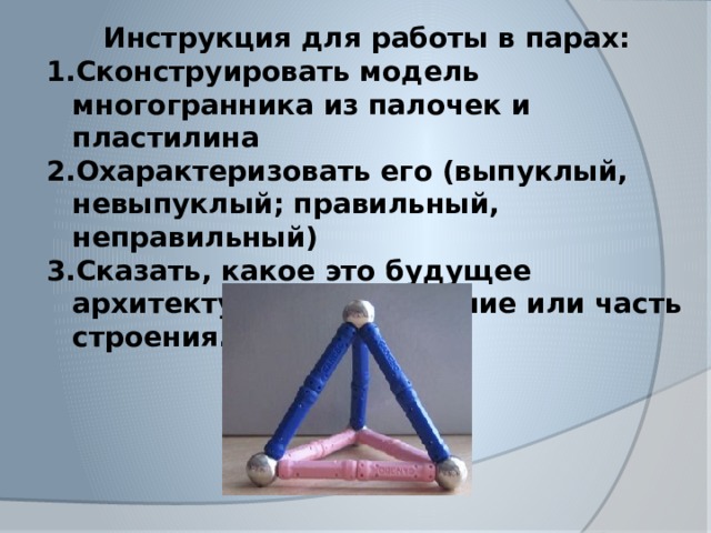 Инструкция для работы в парах: Сконструировать модель многогранника из палочек и пластилина Охарактеризовать его (выпуклый, невыпуклый; правильный, неправильный) Сказать, какое это будущее архитектурное сооружение или часть строения. 