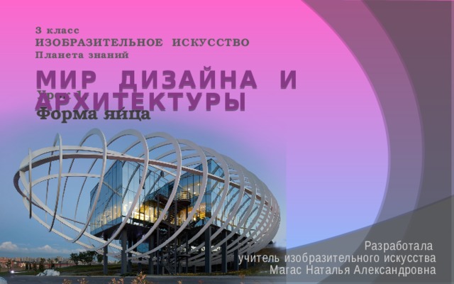 3 класс  ИЗОБРАЗИТЕЛЬНОЕ ИСКУССТВО  Планета знаний    МИР ДИЗАЙНА И АРХИТЕКТУРЫ Урок 1. Форма яйца  Разработала учитель изобразительного искусства Магас Наталья Александровна 