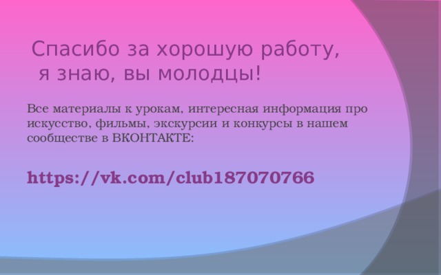 Спасибо за хорошую работу,  я знаю, вы молодцы! Все материалы к урокам, интересная информация про искусство, фильмы, экскурсии и конкурсы в нашем сообществе в ВКОНТАКТЕ: https://vk.com/club187070766 