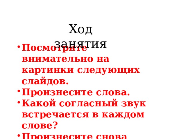 Ход занятия Посмотрите внимательно на картинки следующих слайдов. Произнесите слова. Какой согласный звук встречается в каждом слове? Произнесите снова слова 