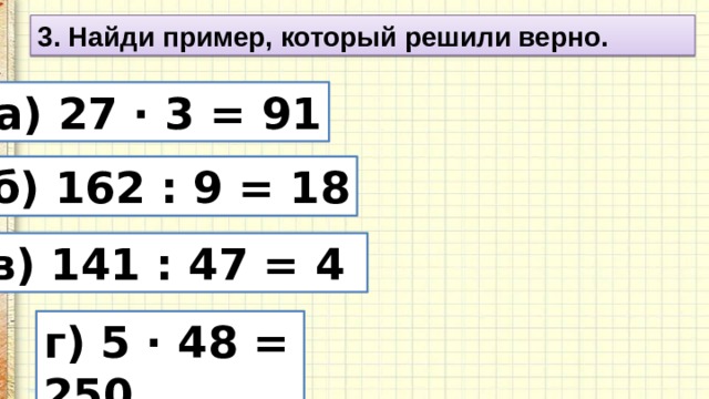 3. Найди пример, который решили верно. а) 27 · 3 = 91 б) 162 : 9 = 18 в) 141 : 47 = 4 г) 5 · 48 = 250 