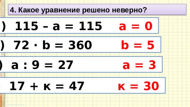 4. Какое уравнение решено неверно? а) 115 – а = 115 а = 0 б) 72 · b = 360 b = 5 в) а : 9 = 27 а = 3 г) 17 + к = 47 к = 30 