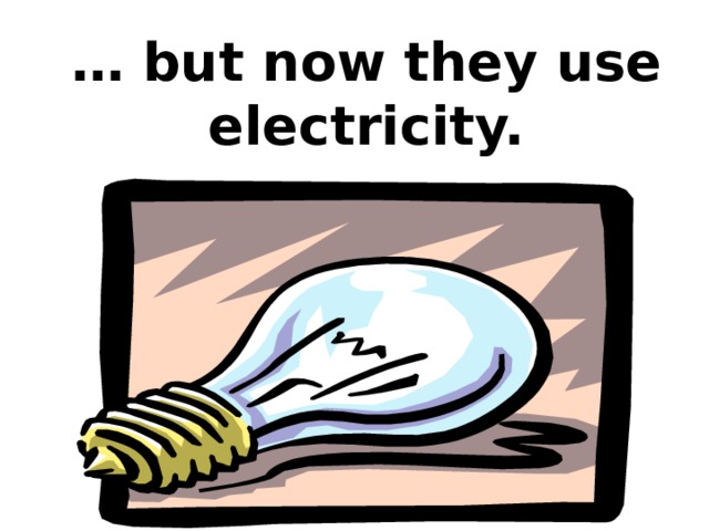 … but now they use electricity. 
