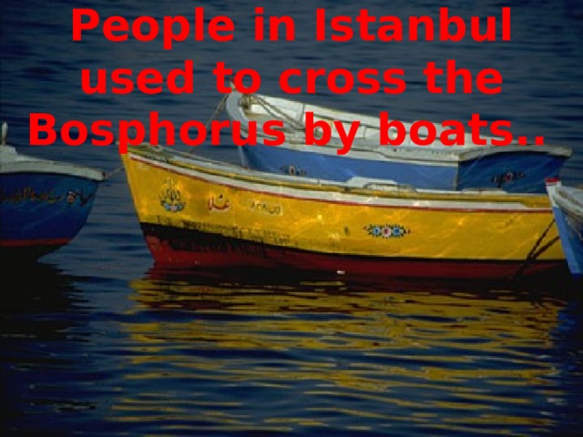 People in Istanbul used to cross the Bosphorus by boats..  