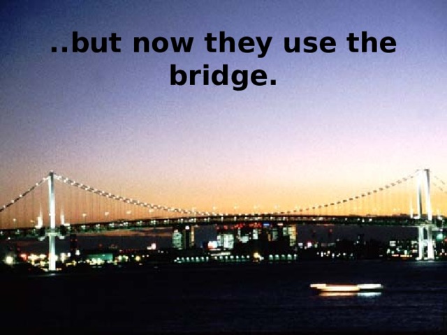 ..but now they use the bridge. 