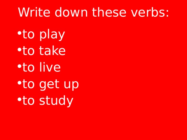 Write down these verbs: to play to take to live to get up to study  