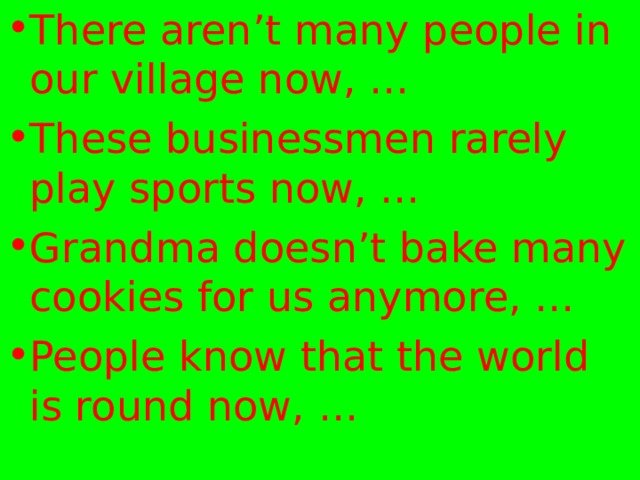 There aren’t many people in our village now, … These businessmen rarely play sports now, … Grandma doesn’t bake many cookies for us anymore, … People know that the world is round now, …  