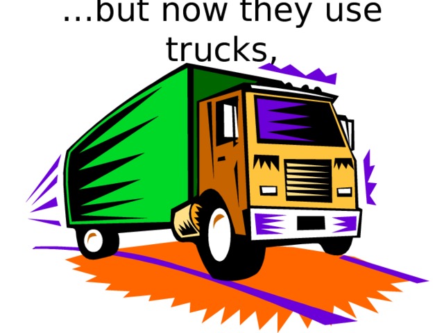 … but now they use trucks, 
