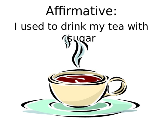 Affirmative: I used to drink my tea with sugar 