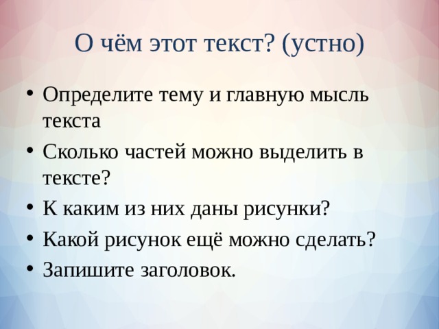 О чём этот текст? (устно) Определите тему и главную мысль текста Сколько частей можно выделить в тексте? К каким из них даны рисунки? Какой рисунок ещё можно сделать? Запишите заголовок. 