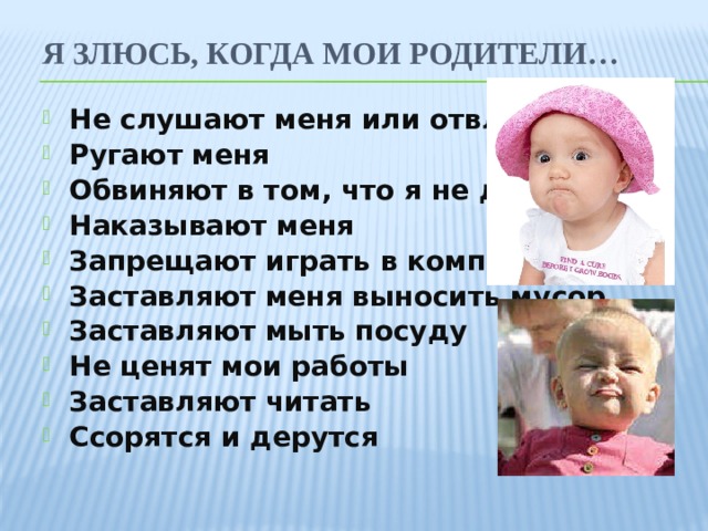 Я злюсь, когда мои родители… Не слушают меня или отвлекают Ругают меня Обвиняют в том, что я не делал Наказывают меня Запрещают играть в компьютер Заставляют меня выносить мусор Заставляют мыть посуду Не ценят мои работы Заставляют читать Ссорятся и дерутся  