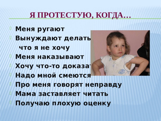 Я протестую, когда… Меня ругают Вынуждают делать то,  что я не хочу Меня наказывают Хочу что-то доказать Надо мной смеются Про меня говорят неправду Мама заставляет читать Получаю плохую оценку  
