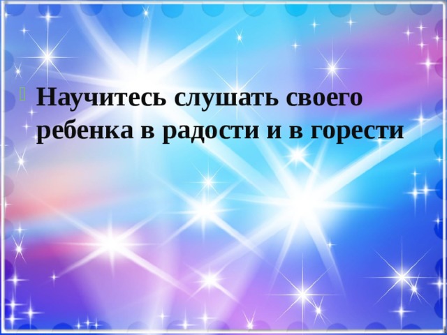 Научитесь слушать своего ребенка в радости и в горести 