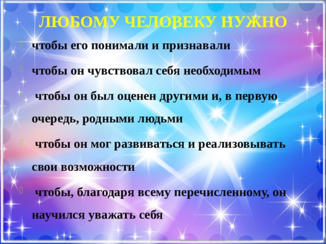 Любому человеку нужно чтобы его понимали и признавали чтобы он чувствовал себя необходимым  чтобы он был оценен другими и, в первую очередь, родными людьми  чтобы он мог развиваться и реализовывать свои возможности  чтобы, благодаря всему перечисленному, он научился уважать себя 