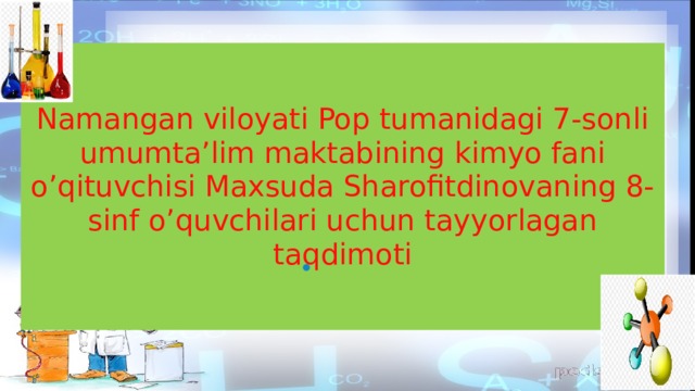 Namangan viloyati Pop tumanidagi 7-sonli umumta’lim maktabining kimyo fani o’qituvchisi Maxsuda Sharofitdinovaning 8-sinf o’quvchilari uchun tayyorlagan taqdimoti 