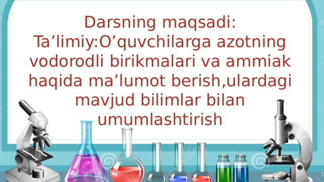 Darsning maqsadi:  Ta’limiy:O’quvchilarga azotning vodorodli birikmalari va ammiak haqida ma’lumot berish,ulardagi mavjud bilimlar bilan umumlashtirish 