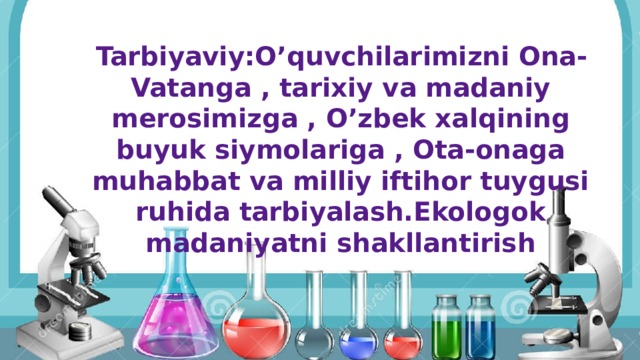 Tarbiyaviy:O’quvchilarimizni Ona-Vatanga , tarixiy va madaniy merosimizga , O’zbek xalqining buyuk siymolariga , Ota-onaga muhabbat va milliy iftihor tuygusi ruhida tarbiyalash.Ekologok madaniyatni shakllantirish 