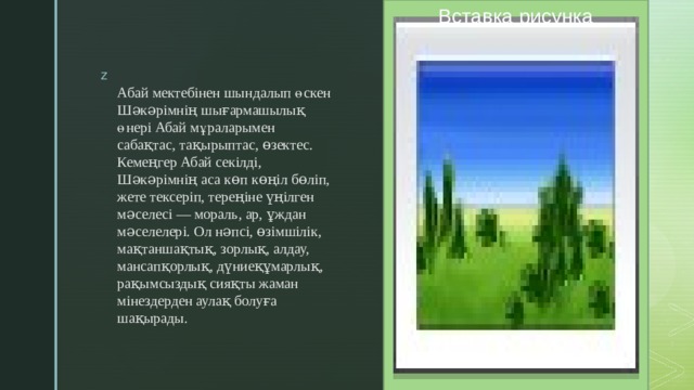 Вставка рисунка Абай мектебінен шындалып өскен Шəкəрімнің шығармашылық өнері Абай мұраларымен сабақтас, тақырыптас, өзектес. Кемеңгер Абай секілді, Шəкəрімнің аса көп көңіл бөліп, жете тексеріп, тереңіне үңілген мəселесі — мораль, ар, ұждан мəселелері. Ол нəпсі, өзімшілік, мақтаншақтық, зорлық, алдау, мансапқорлық, дүниеқұмарлық, рақымсыздық сияқты жаман мінездерден аулақ болуға шақырады. 