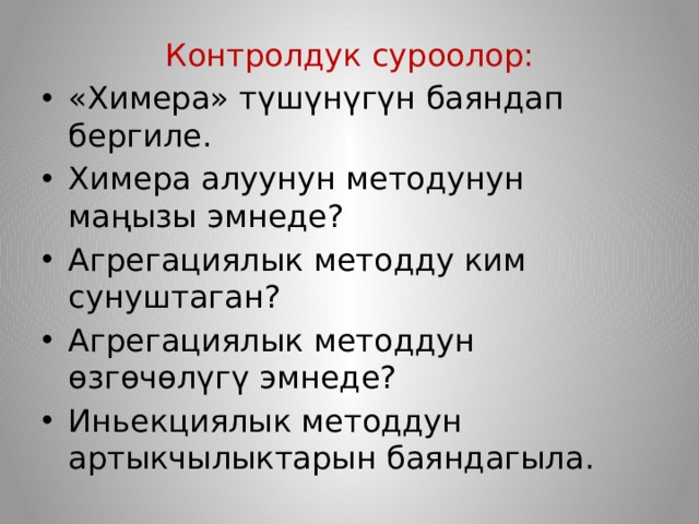 Контролдук суроолор: «Химера» түшүнүгүн баяндап бергиле. Химера алуунун методунун маңызы эмнеде? Агрегациялык методду ким сунуштаган? Агрегациялык методдун өзгөчөлүгү эмнеде? Иньекциялык методдун артыкчылыктарын баяндагыла. 