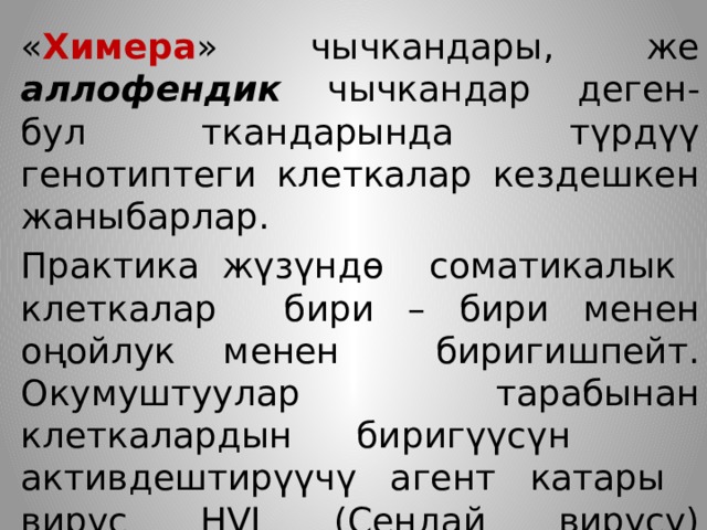 « Химера » чычкандары, же аллофендик чычкандар деген- бул ткандарында түрдүү генотиптеги клеткалар кездешкен жаныбарлар. Практика жүзүндө соматикалык клеткалар бири – бири менен оңойлук менен биригишпейт. Окумуштуулар тарабынан клеткалардын биригүүсүн активдештирүүчү агент катары вирус HVJ (Сендай вирусу) сунушталып, азыркы мезгилге чейин колдонулуп келүүдө. 