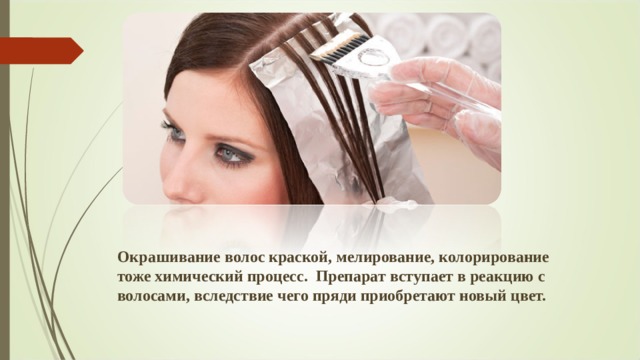 Окрашивание волос краской, мелирование, колорирование тоже химический процесс. Препарат вступает в реакцию с волосами, вследствие чего пряди приобретают новый цвет. 