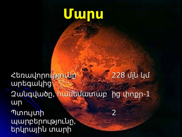 Մարս Հեռավորությունը արեգակից Զանգվածը ,  համեմատաբար 22 8  մլն կմ Պտույտի պարբերությունը, երկրային տարի 1 - ից փոքր 2 Օրվա  տ և ողությունը, համեմատաբար գրեթե 1 