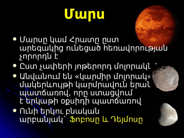 Մարս Մարս ը  կամ Հրատ ը ըստ ա րեգակից ունեցած հեռավորության չո րորդն է Ըստ չ ափեր ի յոթերորդ մոլորակն է Ա նվանում են «կարմիր մոլորակ» մակերևույթի կարմրավուն երանգի պատճառով, որը ստացվում է երկաթի օքսիդի պատճառով  Ո ւնի երկու բնական արբանյակ `   Ֆոբոսը և Դեյմոսը 