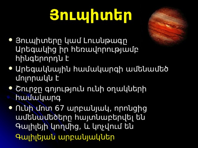 Յուպիտեր Յուպիտեր ը կամ Լուսնթագ ը Ա րեգակից իր հեռավորությամբ հինգերորդ ն է  Ա րեգակնային  համակարգի  ամենամեծ մոլորակն է  Շ ուրջը գոյություն ունի օղակների համակարգ Ո ւնի մոտ 6 7  արբանյակ, որոնցից ամենամեծ երը հայտնաբերվել  են  Գալիլեյի  կողմից , և կոչվում են   Գալիլեյան արբանյակներ  