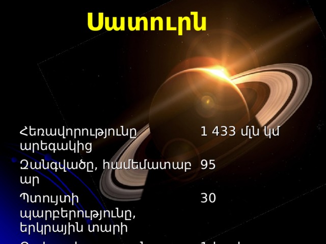 Սատուրն Հեռավորությունը արեգակից Զանգվածը ,  համեմատաբար 1  433 մլն կմ Պտույտի պարբերությունը, երկրային տարի 95 30 Օրվա  տ և ողությունը, համեմատաբար 1-ից փոքր 