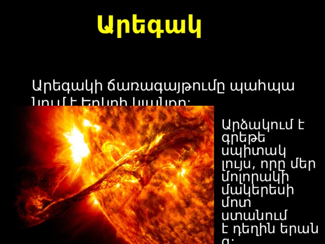 Արեգակ  Արեգակի ճառագայթումը պահպանում է Երկրի կյանքը :  Ա րձակում է գրեթե սպիտակ լույս, որը մեր մոլորակի մակերեսի մոտ ստանում է դեղին երանգ : 