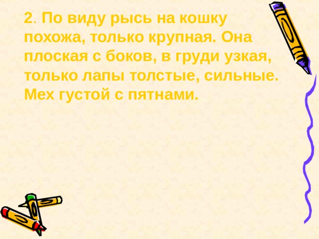  2 . По виду рысь на кошку похожа, только крупная. Она плоская с боков, в груди узкая, только лапы толстые, сильные. Мех густой с пятнами. 