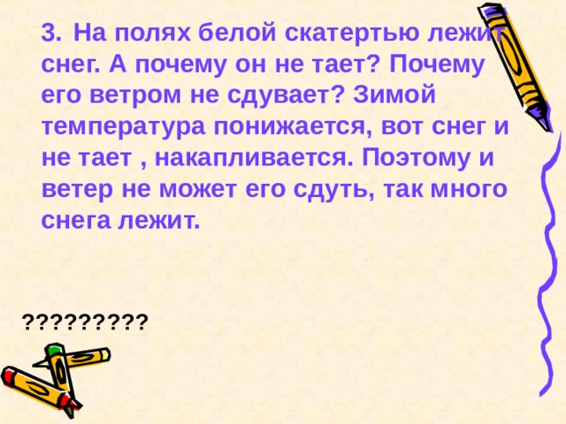  3.  На полях белой скатертью лежит снег. А почему он не тает? Почему его ветром не сдувает? Зимой температура понижается, вот снег и не тает , накапливается. Поэтому и ветер не может его сдуть, так много снега лежит.   ?????????  