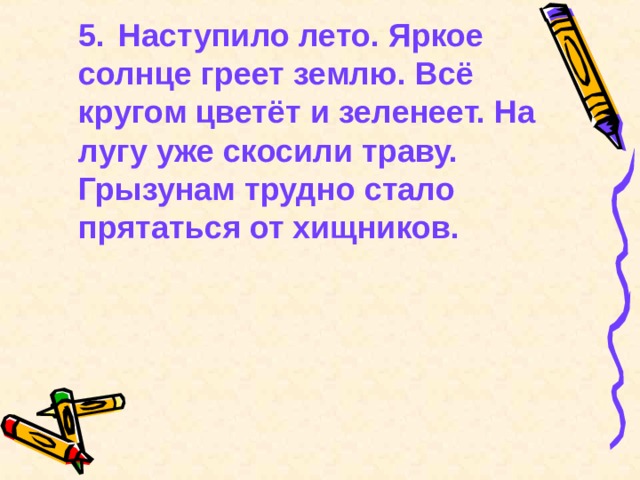  5.  Наступило лето. Яркое солнце греет землю. Всё кругом цветёт и зеленеет. На лугу уже скосили траву. Грызунам трудно стало прятаться от хищников. 