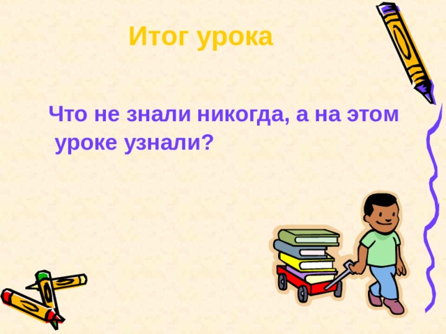 Итог урока    Что не знали никогда, а на этом уроке узнали? 