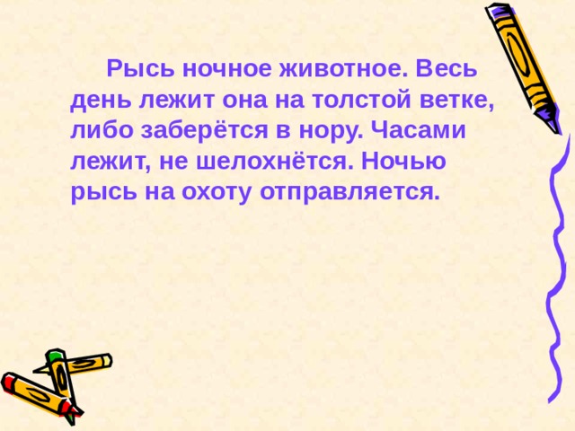   Рысь ночное животное. Весь день лежит она на толстой ветке, либо заберётся в нору. Часами лежит, не шелохнётся. Ночью рысь на охоту отправляется. 