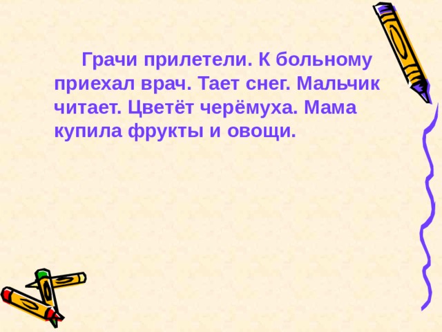   Грачи прилетели. К больному приехал врач. Тает снег. Мальчик читает. Цветёт черёмуха. Мама купила фрукты и овощи.  