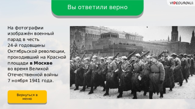 Вы ответили верно На фотографии изображён военный парад в честь 24-й годовщины Октябрьской революции, проходивший на Красной площади в Москве во время Великой Отечественной войны 7 ноября 1941 года. Вернуться в меню  