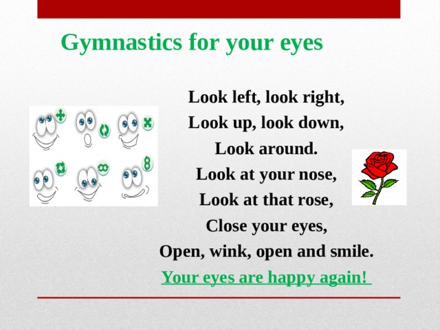 Gymnastics for your eyes Look left, look right, Look up, look down, Look around. Look at your nose, Look at that rose, Close your eyes, Open, wink,  о pen and smile. Your eyes are happy again !  