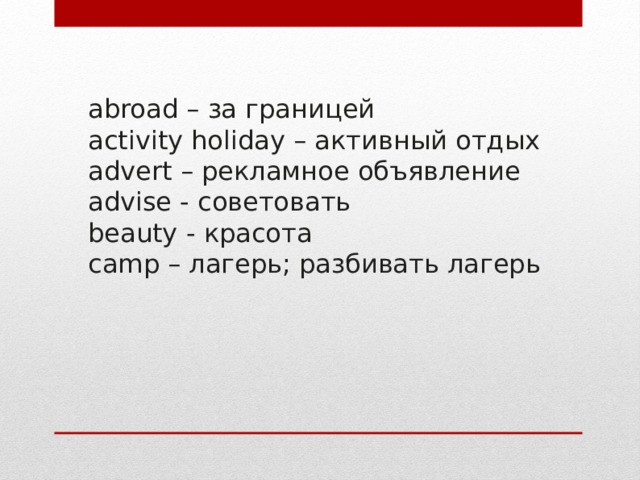 abroad – за границей activity holiday – активный отдых advert – рекламное объявление advise - советовать beauty - красота camp – лагерь; разбивать лагерь 