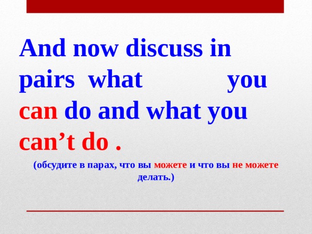 And now discuss in pairs what you can do and what you can’t do . (обсудите в парах, что вы можете и что вы не можете делать.) 