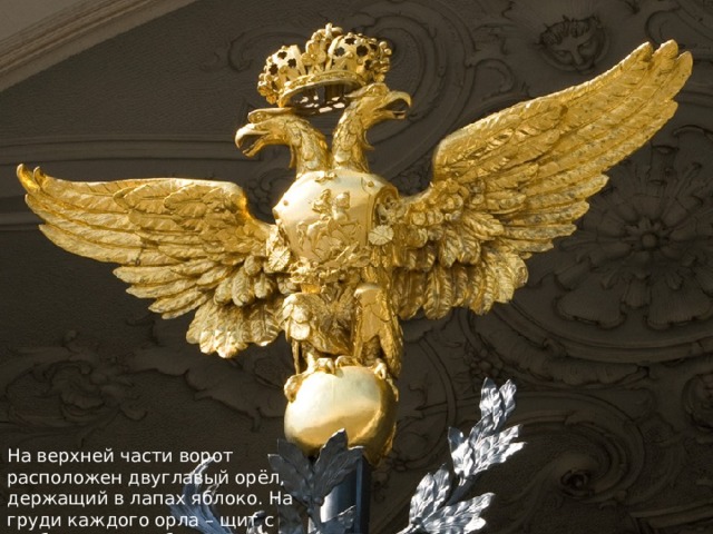 На верхней части ворот расположен двуглавый орёл, держащий в лапах яблоко. На груди каждого орла – щит с изображением образа Святого Георгия. 