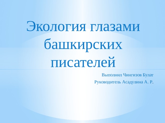 Экология глазами башкирских писателей Выполнил Чингизов Булат Руководитель Асадулина А. Р . 