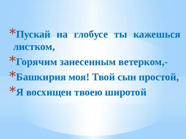 Пускай на глобусе ты кажешься листком, Горячим занесенным ветерком,- Башкирия моя! Твой сын простой, Я восхищен твоею широтой 