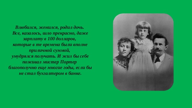 Влюбился, женился, родил дочь. Все, казалось, шло прекрасно, даже зарплату в 100 долларов, которые в те времена были вполне приличной суммой, умудрялся получать. И жил бы себе поживал мистер Портер благополучно еще многие годы, если бы не стал бухгалтером в банке. 