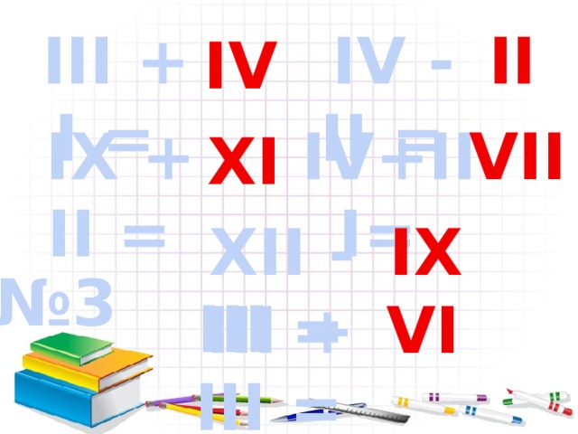 III + I = IV - II = II IV IX + II = IV+III= VII XI XII - III = IX № 3 III + III = VI 